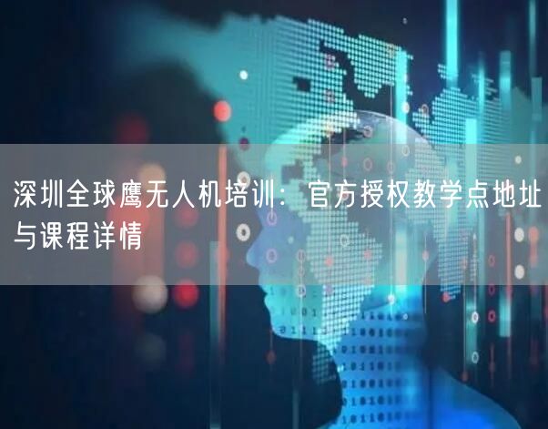 深圳全球鹰无人机培训:官方授权教学点地址与课程详情 深圳全球鹰无人机培训:官方授权教学点地址与课程详情