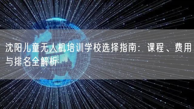 沈阳儿童无人机培训学校选择指南：课程、费用与排名全解析
