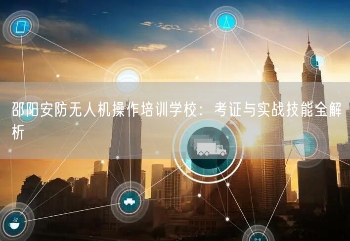 邵阳安防无人机操作培训学校:考证与实战技能全解析 邵阳安防无人机操作培训学校:考证与实战技能全解析
