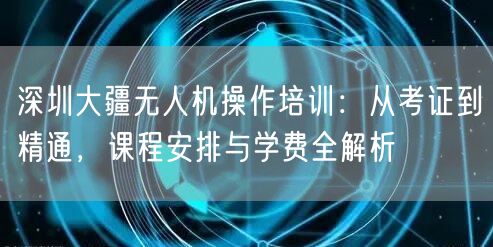 深圳大疆无人机操作培训:从考证到精通,课程安排与学费全解析 深圳大疆无人机操作培训:从考证到精通,课程安排与学费全解析