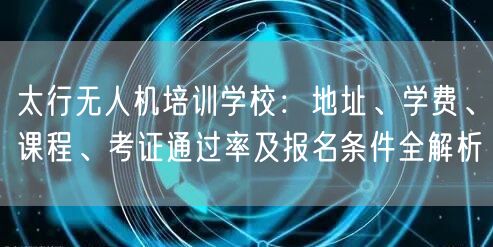 太行无人机培训学校：地址、学费、课程、考证通过率及报名条件全解析