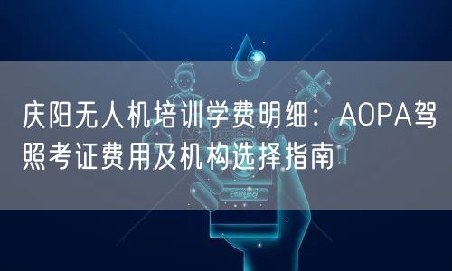 庆阳无人机培训学费明细:AOPA驾照考证费用及机构选择指南 庆阳无人机培训学费明细:AOPA驾照考证费用及机构选择指南