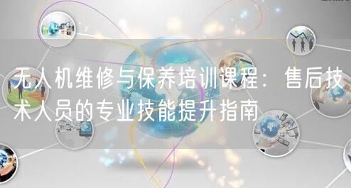 无人机维修与保养培训课程:售后技术人员的专业技能提升指南 无人机维修与保养培训课程:售后技术人员的专业技能提升指南