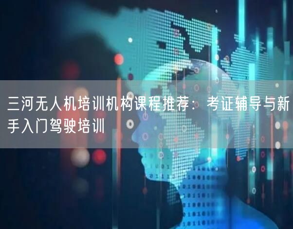 三河无人机培训机构课程推荐：考证辅导与新手入门驾驶培训