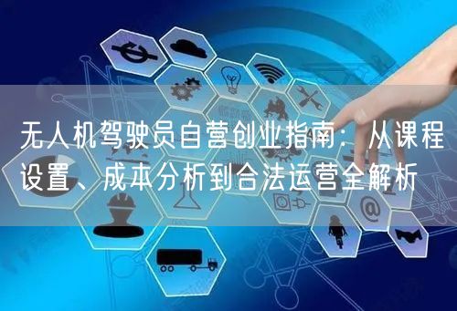 无人机驾驶员自营创业指南:从课程设置、成本分析到合法运营全解析 无人机驾驶员自营创业指南:从课程设置、成本分析到合法运营全解析