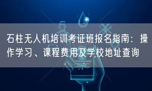 石柱无人机培训考证班报名指南:操作学习、课程费用及学校地址查询 石柱无人机培训考证班报名指南:操作学习、课程费用及学校地址查询