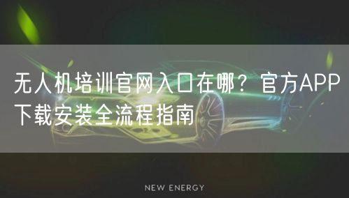 无人机培训官网入口在哪?官方APP下载安装全流程指南 无人机培训官网入口在哪?官方APP下载安装全流程指南