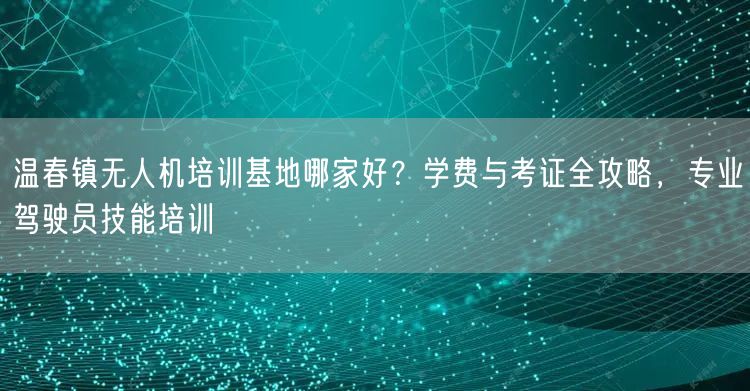 温春镇无人机培训基地哪家好?学费与考证全攻略,专业驾驶员技能培训 温春镇无人机培训基地哪家好?学费与考证全攻略,专业驾驶员技能培训