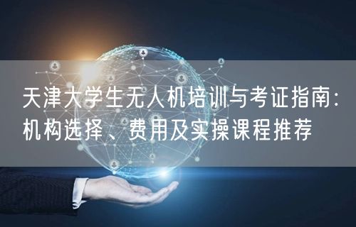 天津大学生无人机培训与考证指南:机构选择、费用及实操课程推荐 天津大学生无人机培训与考证指南:机构选择、费用及实操课程推荐