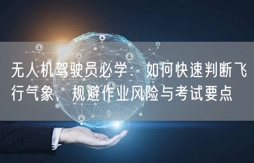 无人机驾驶员必学:如何快速判断飞行气象,规避作业风险与考试要点 无人机驾驶员必学:如何快速判断飞行气象,规避作业风险与考试要点