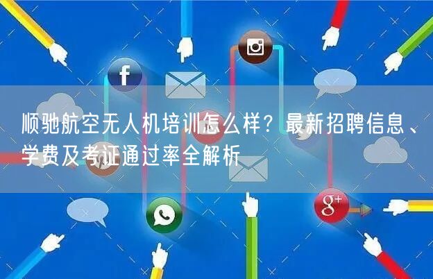 顺驰航空无人机培训怎么样?最新招聘信息、学费及考证通过率全解析 顺驰航空无人机培训怎么样?最新招聘信息、学费及考证通过率全解析