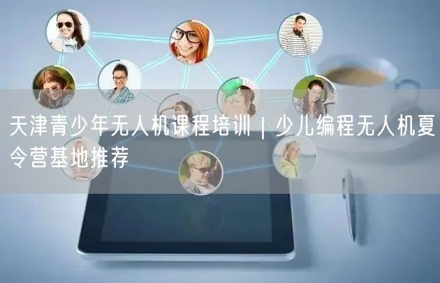 天津青少年无人机课程培训|少儿编程无人机夏令营基地推荐 天津青少年无人机课程培训|少儿编程无人机夏令营基地推荐