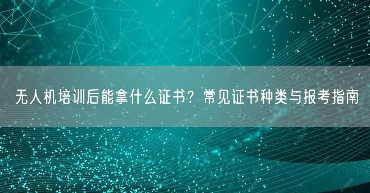 无人机培训后能拿什么证书？常见证书种类与报考指南