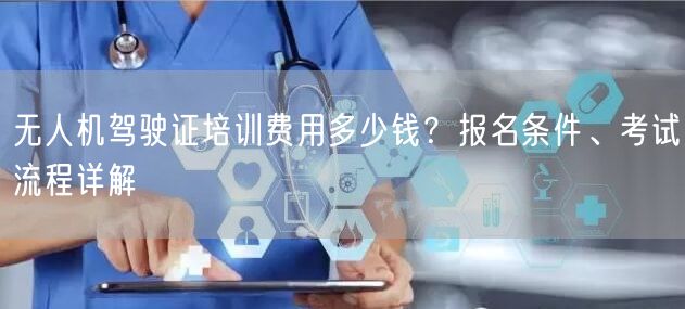 无人机驾驶证培训费用多少钱？报名条件、考试流程详解