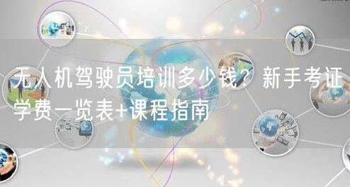无人机驾驶员培训多少钱?新手考证学费一览表+课程指南 无人机驾驶员培训多少钱?新手考证学费一览表+课程指南