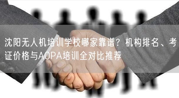 沈阳无人机培训学校哪家靠谱?机构排名、考证价格与AOPA培训全对比推荐 沈阳无人机培训学校哪家靠谱?机构排名、考证价格与AOPA培训全对比推荐