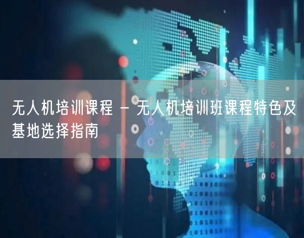 无人机培训课程 - 无人机培训班课程特色及基地选择指南 无人机培训课程 - 无人机培训班课程特色及基地选择指南