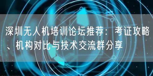 深圳无人机培训论坛推荐:考证攻略、机构对比与技术交流群分享 深圳无人机培训论坛推荐:考证攻略、机构对比与技术交流群分享