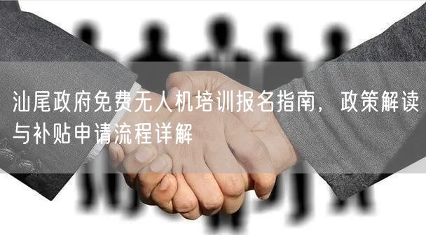 汕尾政府免费无人机培训报名指南,政策解读与补贴申请流程详解 汕尾政府免费无人机培训报名指南,政策解读与补贴申请流程详解