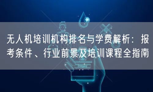 无人机培训机构排名与学费解析:报考条件、行业前景及培训课程全指南 无人机培训机构排名与学费解析:报考条件、行业前景及培训课程全指南