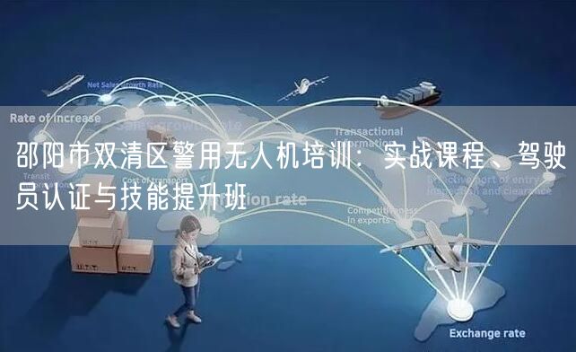 邵阳市双清区警用无人机培训：实战课程、驾驶员认证与技能提升班