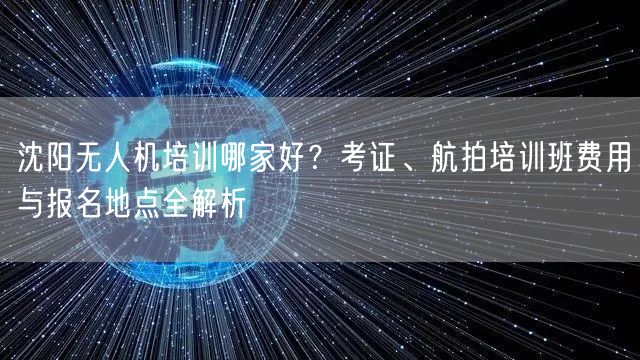 沈阳无人机培训哪家好?考证、航拍培训班费用与报名地点全解析 沈阳无人机培训哪家好?考证、航拍培训班费用与报名地点全解析
