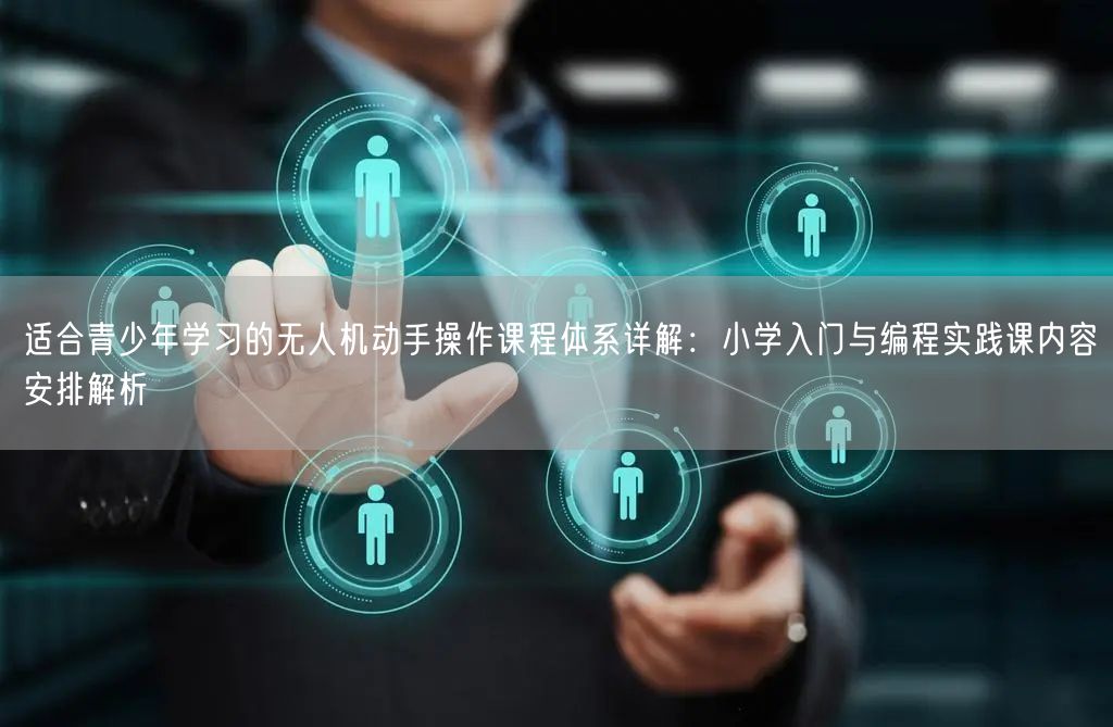 适合青少年学习的无人机动手操作课程体系详解:小学入门与编程实践课内容安排解析 适合青少年学习的无人机动手操作课程体系详解:小学入门与编程实践课内容安排解析