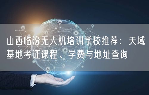 山西临汾无人机培训学校推荐:天域基地考证课程、学费与地址查询 山西临汾无人机培训学校推荐:天域基地考证课程、学费与地址查询