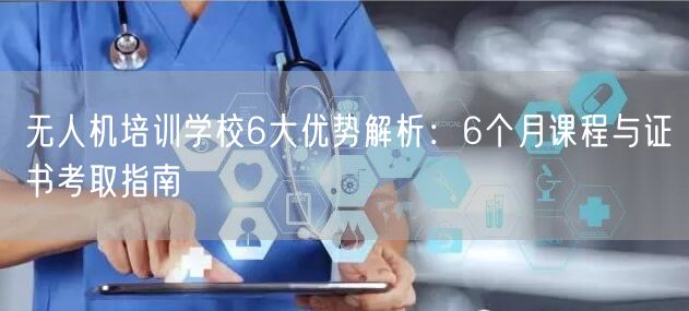 无人机培训学校6大优势解析:6个月课程与证书考取指南 无人机培训学校6大优势解析:6个月课程与证书考取指南