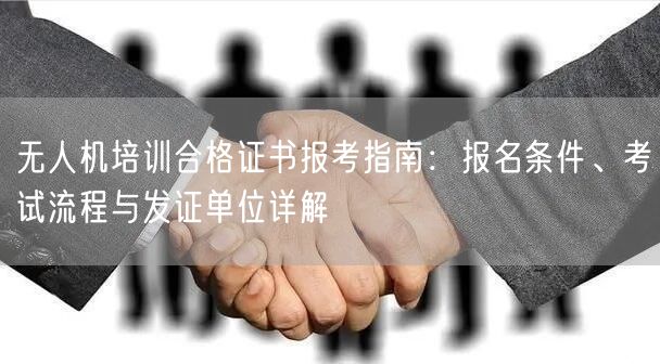 无人机培训合格证书报考指南：报名条件、考试流程与发证单位详解