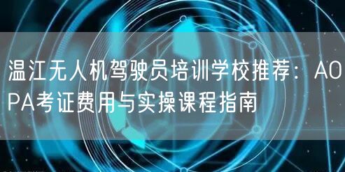 温江无人机驾驶员培训学校推荐：AOPA考证费用与实操课程指南