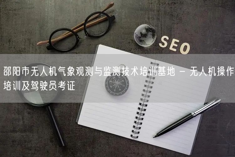 邵阳市无人机气象观测与监测技术培训基地 - 无人机操作培训及驾驶员考证 邵阳市无人机气象观测与监测技术培训基地 - 无人机操作培训及驾驶员考证