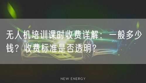 无人机培训课时收费详解:一般多少钱?收费标准是否透明? 无人机培训课时收费详解:一般多少钱?收费标准是否透明?