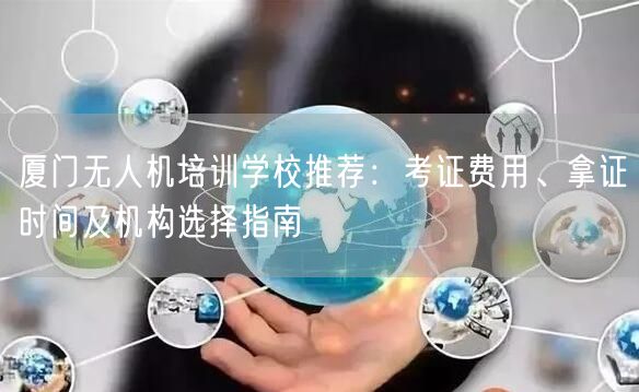 厦门无人机培训学校推荐：考证费用、拿证时间及机构选择指南