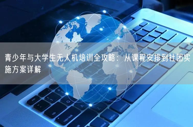 青少年与大学生无人机培训全攻略:从课程安排到社团实施方案详解 青少年与大学生无人机培训全攻略:从课程安排到社团实施方案详解