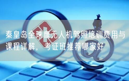 秦皇岛全球鹰无人机驾照培训费用与课程详解,考证班推荐哪家好 秦皇岛全球鹰无人机驾照培训费用与课程详解,考证班推荐哪家好