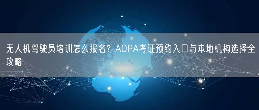 无人机驾驶员培训怎么报名?AOPA考证预约入口与本地机构选择全攻略 无人机驾驶员培训怎么报名?AOPA考证预约入口与本地机构选择全攻略