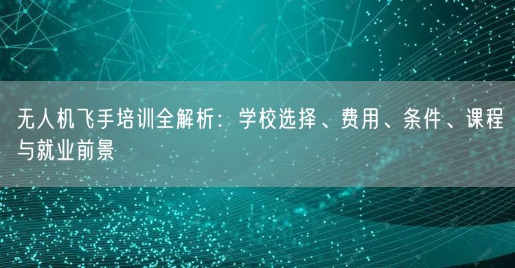 无人机飞手培训全解析：学校选择、费用、条件、课程与就业前景
