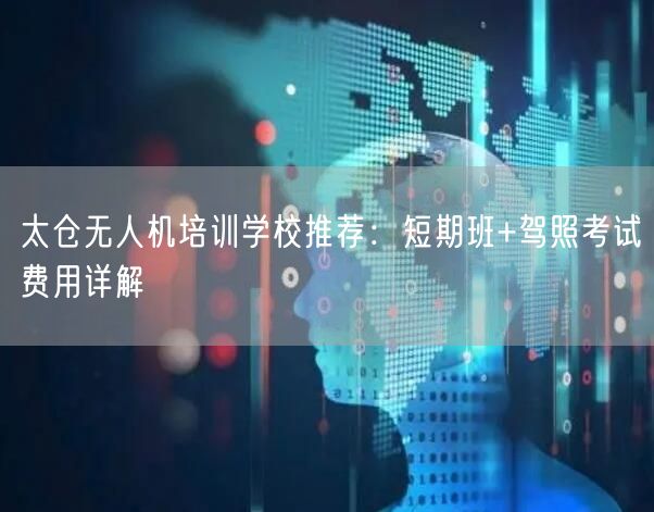 太仓无人机培训学校推荐:短期班+驾照考试费用详解 太仓无人机培训学校推荐:短期班+驾照考试费用详解