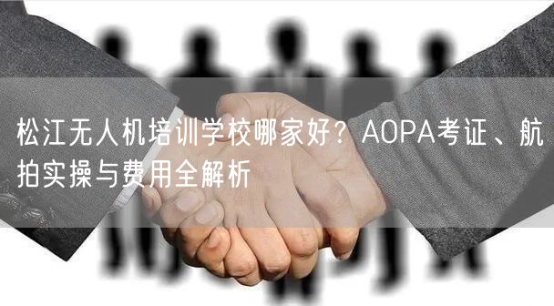 松江无人机培训学校哪家好？AOPA考证、航拍实操与费用全解析