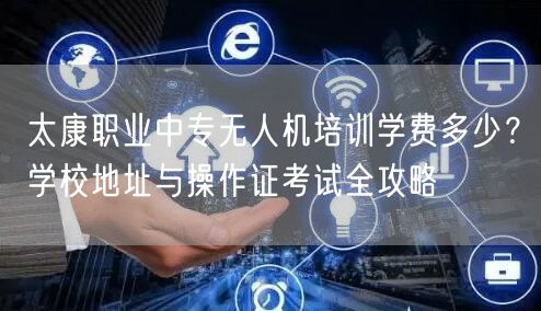 太康职业中专无人机培训学费多少？学校地址与操作证考试全攻略