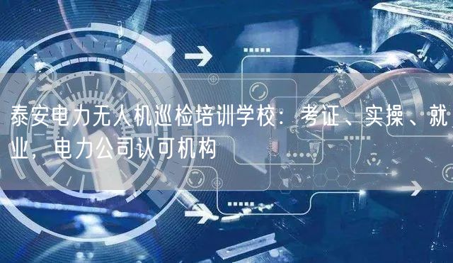 泰安电力无人机巡检培训学校:考证、实操、就业,电力公司认可机构 泰安电力无人机巡检培训学校:考证、实操、就业,电力公司认可机构