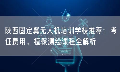 陕西固定翼无人机培训学校推荐:考证费用、植保测绘课程全解析 陕西固定翼无人机培训学校推荐:考证费用、植保测绘课程全解析