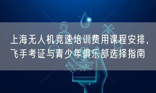 上海无人机竞速培训费用课程安排,飞手考证与青少年俱乐部选择指南 上海无人机竞速培训费用课程安排,飞手考证与青少年俱乐部选择指南