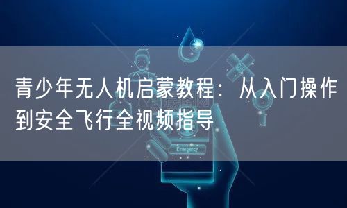 青少年无人机启蒙教程:从入门操作到安全飞行全视频指导 青少年无人机启蒙教程:从入门操作到安全飞行全视频指导