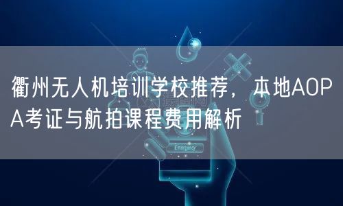 衢州无人机培训学校推荐,本地AOPA考证与航拍课程费用解析 衢州无人机培训学校推荐,本地AOPA考证与航拍课程费用解析