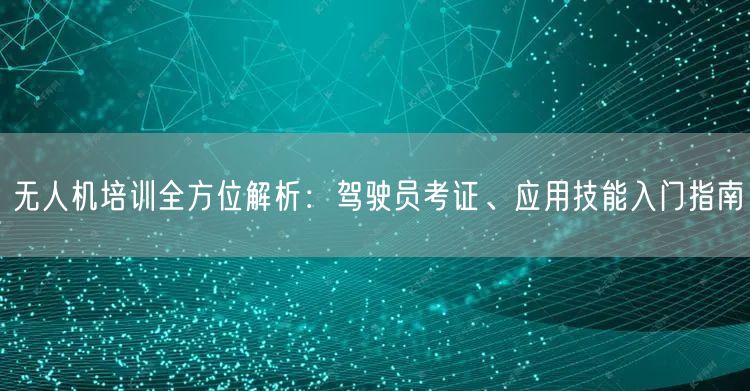 无人机培训全方位解析:驾驶员考证、应用技能入门指南 无人机培训全方位解析:驾驶员考证、应用技能入门指南