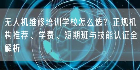 无人机维修培训学校怎么选?正规机构推荐、学费、短期班与技能认证全解析 无人机维修培训学校怎么选?正规机构推荐、学费、短期班与技能认证全解析