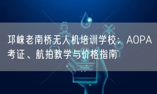 邛崃老南桥无人机培训学校：AOPA考证、航拍教学与价格指南