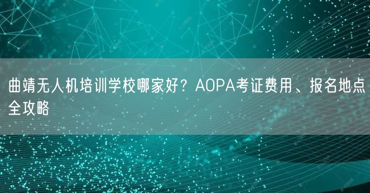 曲靖无人机培训学校哪家好?AOPA考证费用、报名地点全攻略 曲靖无人机培训学校哪家好?AOPA考证费用、报名地点全攻略